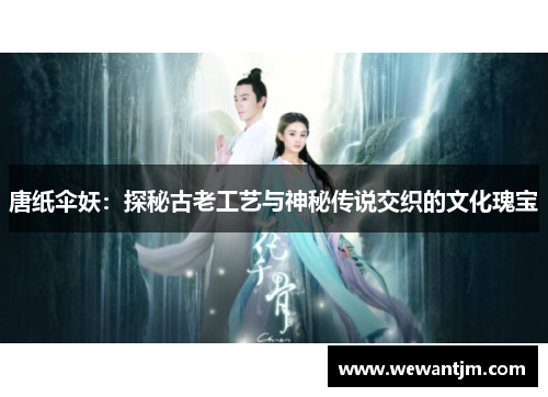 唐纸伞妖：探秘古老工艺与神秘传说交织的文化瑰宝