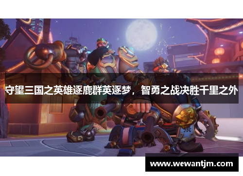 守望三国之英雄逐鹿群英逐梦，智勇之战决胜千里之外